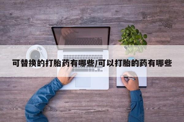 打胎药私人店联系方式可替换的打胎药有哪些/可以打胎的药有哪些