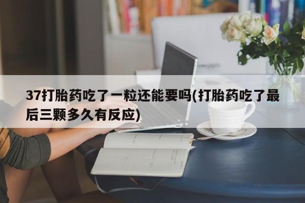 打胎药私人店联系方式37打胎药吃了一粒还能要吗(打胎药吃了最后三颗多久有反应)