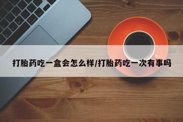 打胎药私人店联系方式打胎药吃一盒会怎么样/打胎药吃一次有事吗