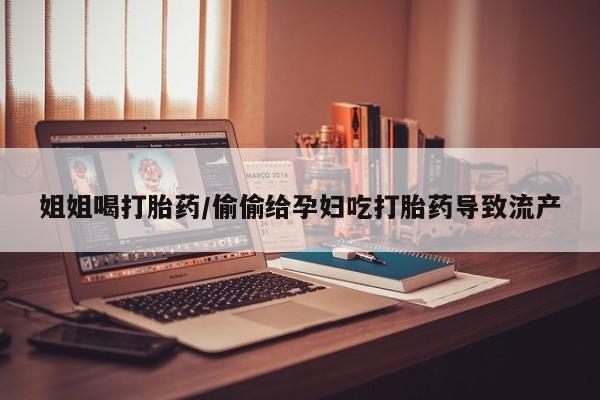 打胎药私人店联系方式姐姐喝打胎药/偷偷给孕妇吃打胎药导致流产