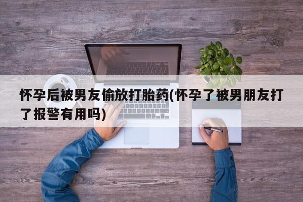 打胎药私人店联系方式怀孕后被男友偷放打胎药(怀孕了被男朋友打了报警有用吗)