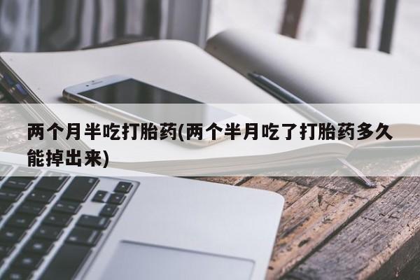 打胎药私人店联系方式两个月半吃打胎药(两个半月吃了打胎药多久能掉出来)