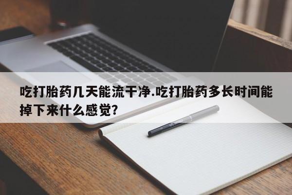 打胎药私人店联系方式吃打胎药几天能流干净.吃打胎药多长时间能掉下来什么感觉？