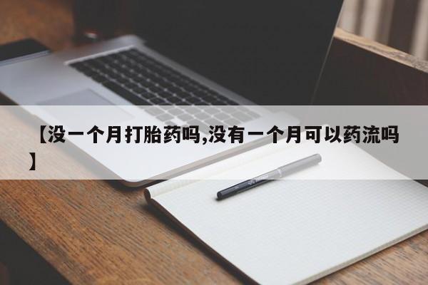 打胎药私人店联系方式【没一个月打胎药吗,没有一个月可以药流吗】