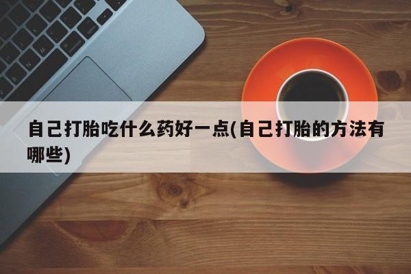打胎药私人店联系方式自己打胎吃什么药好一点(自己打胎的方法有哪些)