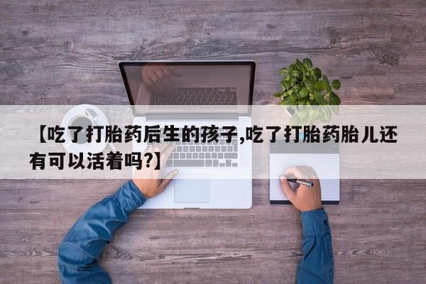 打胎药私人店联系方式【吃了打胎药后生的孩子,吃了打胎药胎儿还有可以活着吗?】