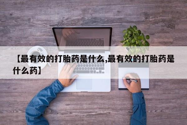 打胎药私人店联系方式【最有效的打胎药是什么,最有效的打胎药是什么药】