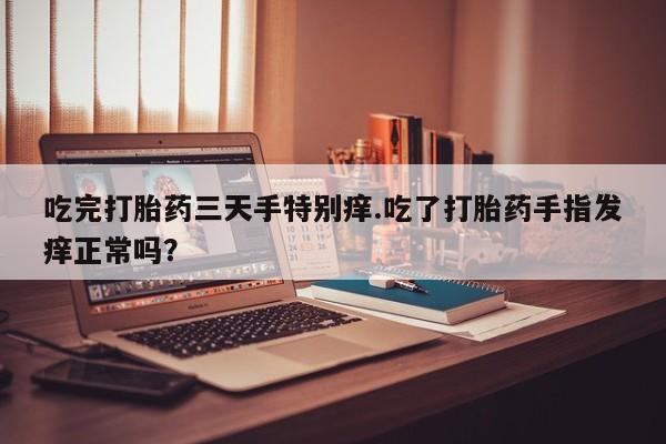 打胎药私人店联系方式吃完打胎药三天手特别痒.吃了打胎药手指发痒正常吗？