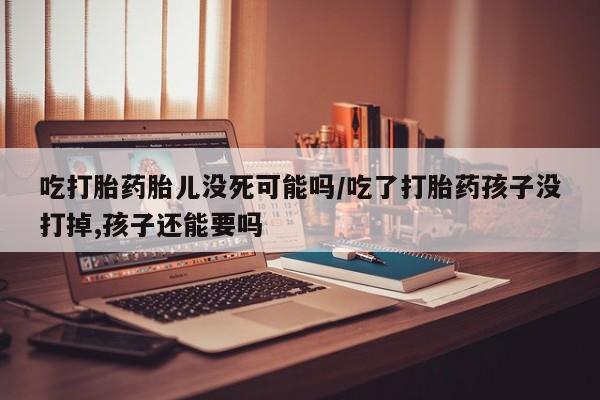 打胎药私人店联系方式吃打胎药胎儿没死可能吗/吃了打胎药孩子没打掉,孩子还能要吗