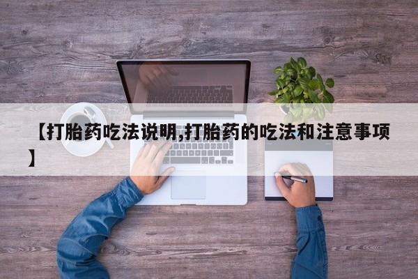 打胎药私人店联系方式【打胎药吃法说明,打胎药的吃法和注意事项】