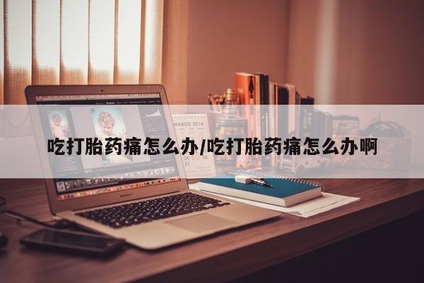 打胎药私人店联系方式吃打胎药痛怎么办/吃打胎药痛怎么办啊