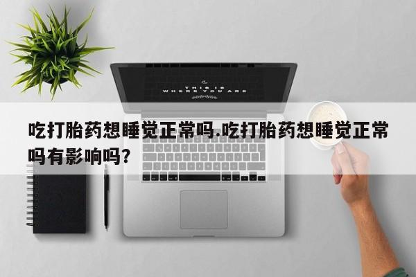 打胎药私人店联系方式吃打胎药想睡觉正常吗.吃打胎药想睡觉正常吗有影响吗？