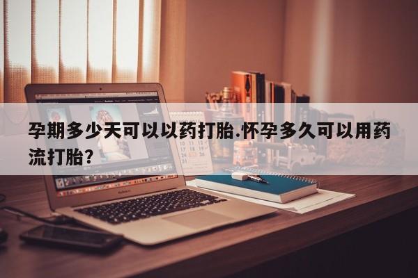 打胎药私人店联系方式孕期多少天可以以药打胎.怀孕多久可以用药流打胎？