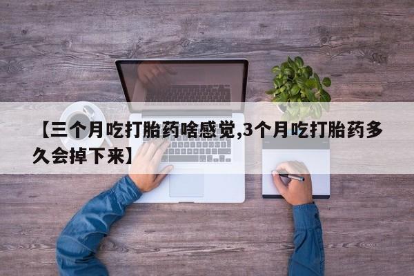 打胎药私人店联系方式【三个月吃打胎药啥感觉,3个月吃打胎药多久会掉下来】