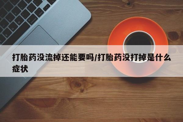 打胎药私人店联系方式打胎药没流掉还能要吗/打胎药没打掉是什么症状