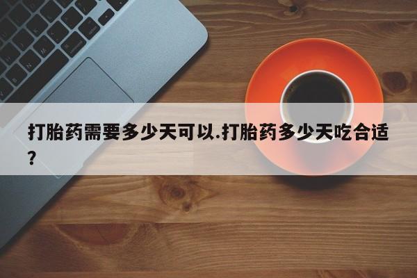 打胎药私人店联系方式打胎药需要多少天可以.打胎药多少天吃合适？