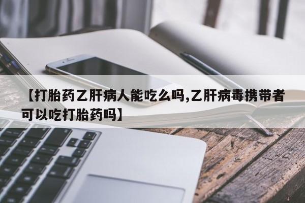 打胎药私人店联系方式【打胎药乙肝病人能吃么吗,乙肝病毒携带者可以吃打胎药吗】