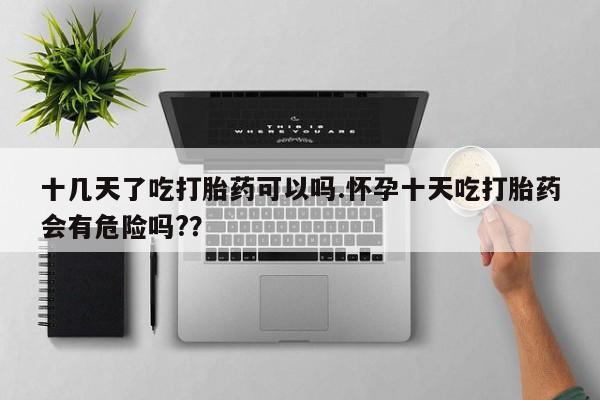 打胎药私人店联系方式十几天了吃打胎药可以吗.怀孕十天吃打胎药会有危险吗?？
