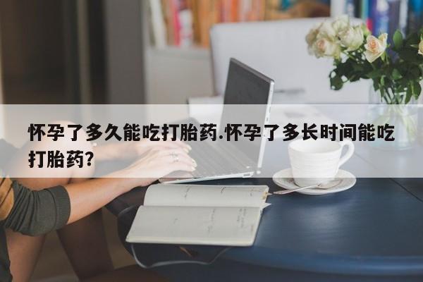 打胎药私人店联系方式怀孕了多久能吃打胎药.怀孕了多长时间能吃打胎药？