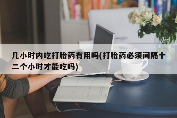 打胎药私人店联系方式几小时内吃打胎药有用吗(打胎药必须间隔十二个小时才能吃吗)