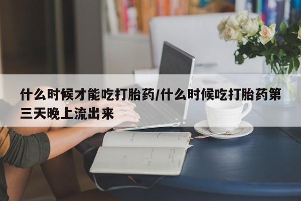 打胎药私人店联系方式什么时候才能吃打胎药/什么时候吃打胎药第三天晚上流出来
