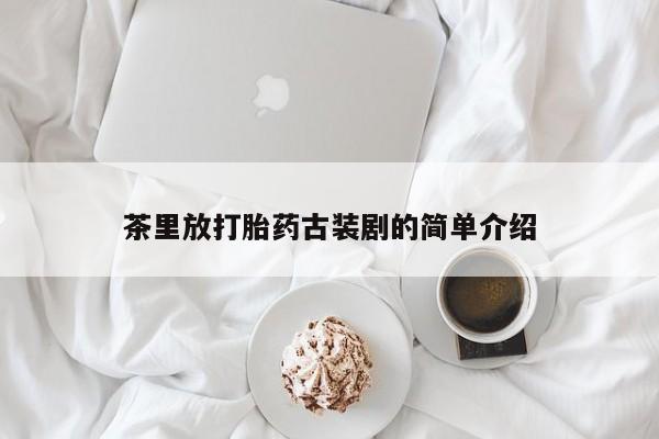 打胎药私人店联系方式茶里放打胎药古装剧的简单介绍