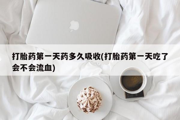 打胎药私人店联系方式打胎药第一天药多久吸收(打胎药第一天吃了会不会流血)