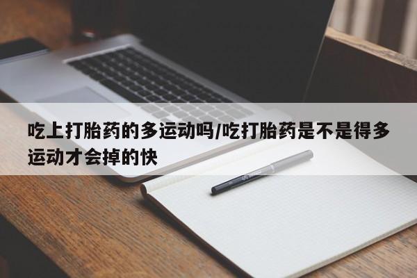 打胎药私人店联系方式吃上打胎药的多运动吗/吃打胎药是不是得多运动才会掉的快