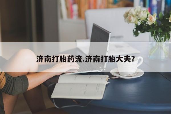 打胎药私人店联系方式济南打胎药流.济南打胎大夫？
