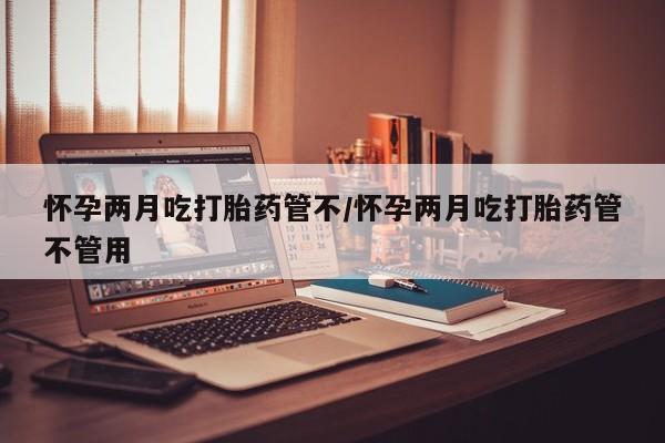 打胎药私人店联系方式怀孕两月吃打胎药管不/怀孕两月吃打胎药管不管用