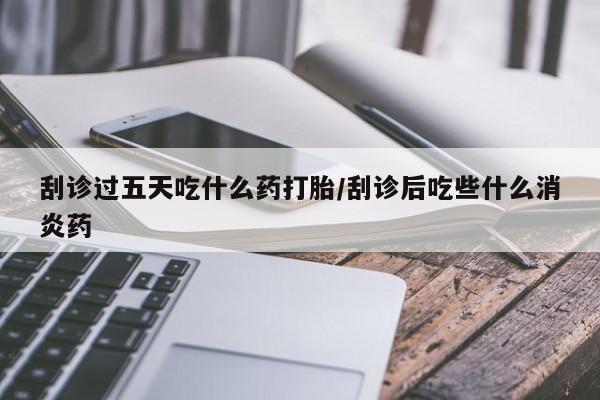 打胎药私人店联系方式刮诊过五天吃什么药打胎/刮诊后吃些什么消炎药