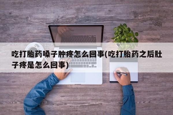 打胎药私人店联系方式吃打胎药嗓子肿疼怎么回事(吃打胎药之后肚子疼是怎么回事)