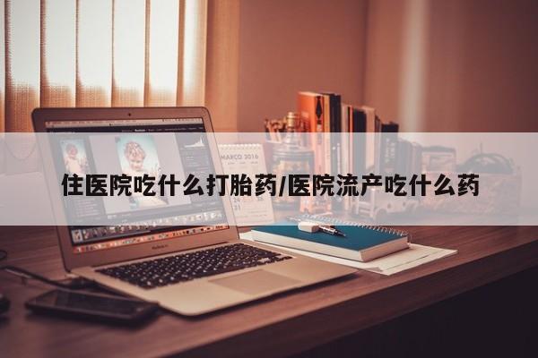 打胎药私人店联系方式住医院吃什么打胎药/医院流产吃什么药