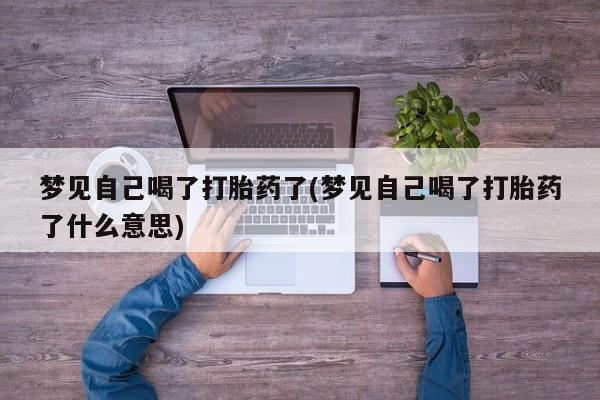 打胎药私人店联系方式梦见自己喝了打胎药了(梦见自己喝了打胎药了什么意思)