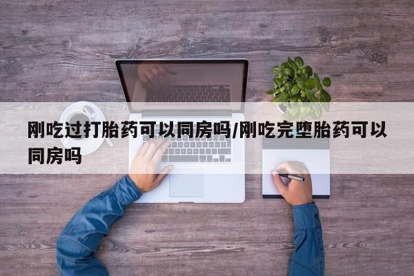 打胎药私人店联系方式刚吃过打胎药可以同房吗/刚吃完堕胎药可以同房吗