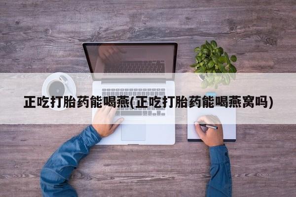打胎药私人店联系方式正吃打胎药能喝燕(正吃打胎药能喝燕窝吗)