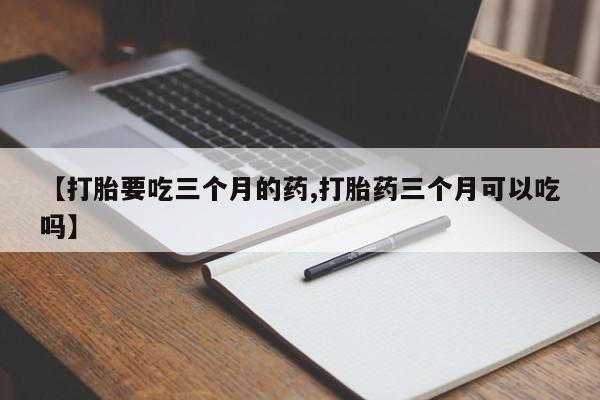 打胎药私人店联系方式【打胎要吃三个月的药,打胎药三个月可以吃吗】