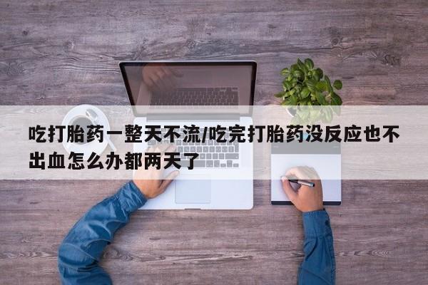 打胎药私人店联系方式吃打胎药一整天不流/吃完打胎药没反应也不出血怎么办都两天了