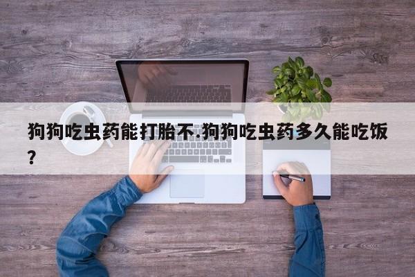 打胎药私人店联系方式狗狗吃虫药能打胎不.狗狗吃虫药多久能吃饭？