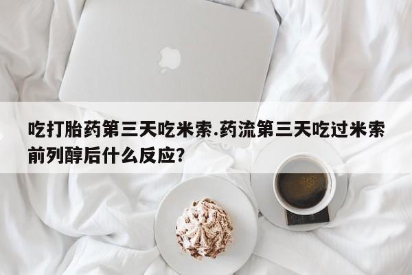 打胎药私人店联系方式吃打胎药第三天吃米索.药流第三天吃过米索前列醇后什么反应？
