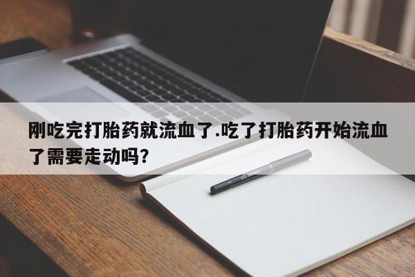 打胎药私人店联系方式刚吃完打胎药就流血了.吃了打胎药开始流血了需要走动吗？