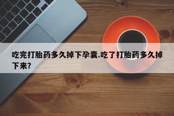 打胎药私人店联系方式吃完打胎药多久掉下孕囊.吃了打胎药多久掉下来？
