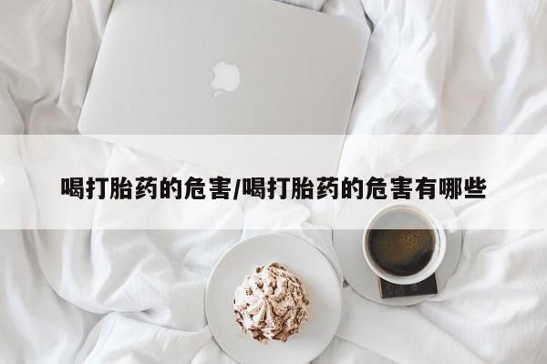 打胎药私人店联系方式喝打胎药的危害/喝打胎药的危害有哪些