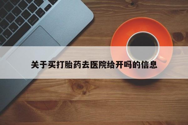 打胎药私人店联系方式关于买打胎药去医院给开吗的信息