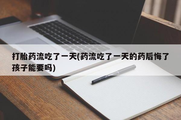 打胎药私人店联系方式打胎药流吃了一天(药流吃了一天的药后悔了孩子能要吗)