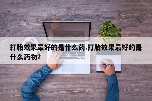 打胎药私人店联系方式打胎效果最好的是什么药.打胎效果最好的是什么药物？