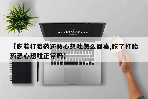 打胎药私人店联系方式【吃着打胎药还恶心想吐怎么回事,吃了打胎药恶心想吐正常吗】