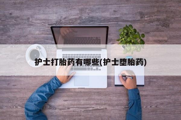 打胎药私人店联系方式护士打胎药有哪些(护士堕胎药)