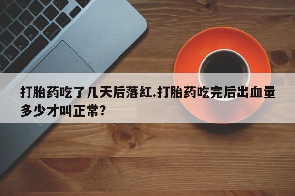 打胎药私人店联系方式打胎药吃了几天后落红.打胎药吃完后出血量多少才叫正常？