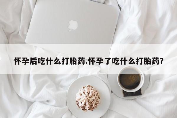 打胎药私人店联系方式怀孕后吃什么打胎药.怀孕了吃什么打胎药？